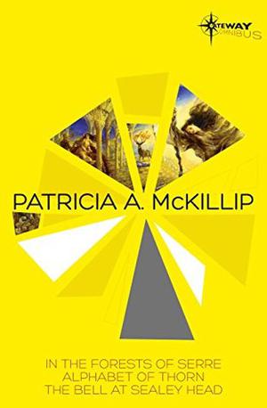 Patricia McKillip SF Gateway Omnibus Volume One: In the Forests of Serre, Alphabet of Thorn, The Bell at Sealey Head by Patricia A. McKillip