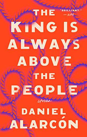 The King is Always Above the People: Stories by Daniel Alarcón