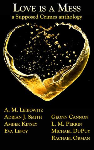 Love is a Mess: A Supposed Crimes anthology by C.E. Case, Amber Kinsey, Eva LeFoy, Geonn Cannon, L.M. Perrin, Michael DuPuy, Rachael Orman, A.M. Leibowitz, Adrian J. Smith