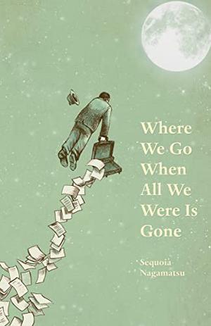 Where We Go When All We Were Is Gone by Sequoia Nagamatsu
