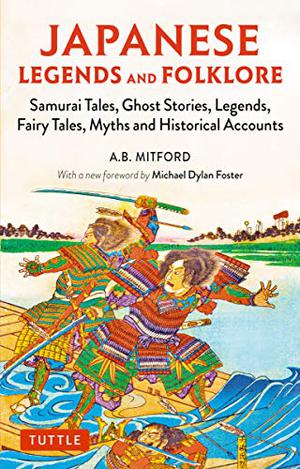 Japanese Legends and Folklore: Samurai Tales, Ghost Stories, Legends, Fairy Tales, Myths and Historical Accounts by Algernon Bertram Freeman-Mitford, Michael Dylan Foster