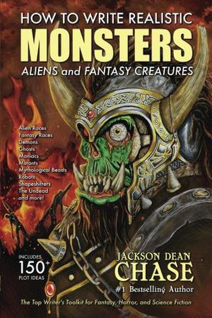 How to Write Realistic Monsters, Aliens, and Fantasy Creatures: The Top Writer's Toolkit for Fantasy, Horror, and Science Fiction by Jackson Dean Chase
