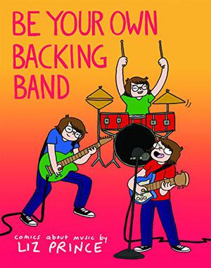Be Your Own Backing Band: Comics about Music by Liz Prince by Liz Prince
