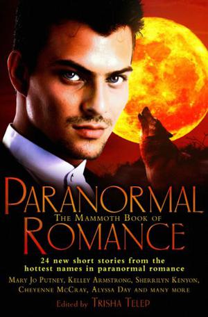 The Mammoth Book of Paranormal Romance by Trisha Telep, C.T. Adams, Ilona Andrews, Kelley Armstrong, Anya Bast, Meljean Brook, Rachel Caine, Cathy Clamp, Alyssa Day, Lori Devoti, Jeaniene Frost, Lynda Hilburn, Allyson James, Jean Johnson, Sherrilyn Kenyon, Holly Lisle, Cheyenne McCray, Sara Mackenzie, Catherine Mulvany, Mary Jo Putney, Michelle Rowen, Eve Silver, Maria V. Snyder, Carrie Vaughn, Anna Windsor