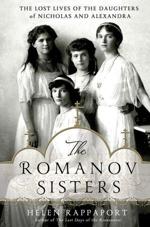 The Romanov Sisters: The Lost Lives of the Daughters of Nicholas and Alexandra (The Romanov Sisters #2)