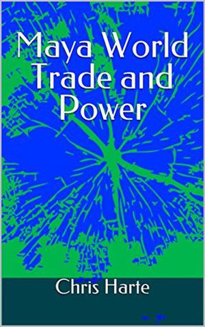 Maya World Trade and Power: An Alternative Maya World History Adventure by Chris Harte