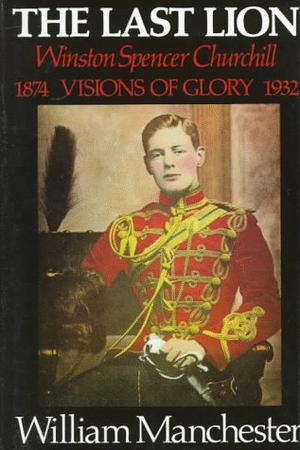 The Last Lion: Winston Spencer Churchill: Visions of Glory, 1874-1932 (The Last Lion #1)