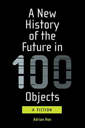 A New History of the Future in 100 Objects: A Fiction by Adrian Hon, Wade Roush, Joey Eschrich
