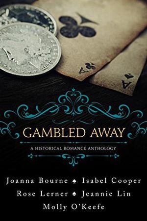 Gambled Away: A Historical Romance Anthology by Joanna Bourne, Isabel Cooper, Rose Lerner, Jeannie Lin, Molly O'Keefe