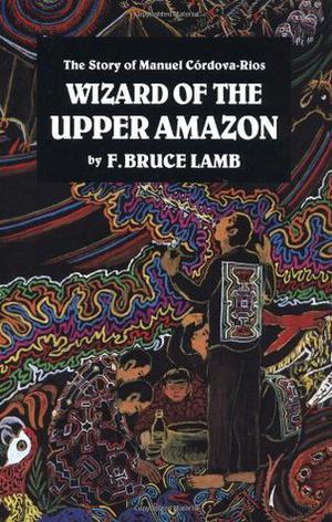 Wizard of the Upper Amazon by Frank Bruce Lamb, Manuel Córdova-Rios, Andrew Weil