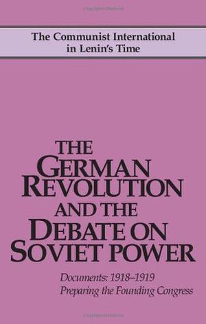 The German Revolution and the Debate on Soviet Power: Documents, 1918-1919; Preparing the Founding Congress by John Riddell, Rosa Luxemburg, Karl Kautsky, Karl Liebknecht, Karl Radek