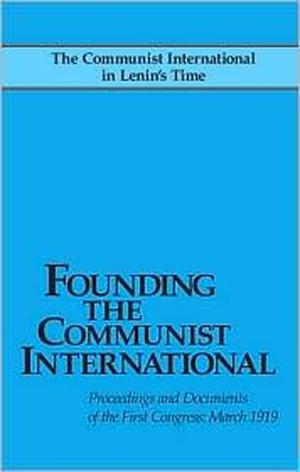 Founding the Communist International: Proceedings and Documents of the First Congress, March 1919 by John Riddell, Leon Trotsky, Aleksandra Kollontai, Nikolai Bukharin, Angelica Balabanoff, Christian Rakovsky, Grigory Zinoviev