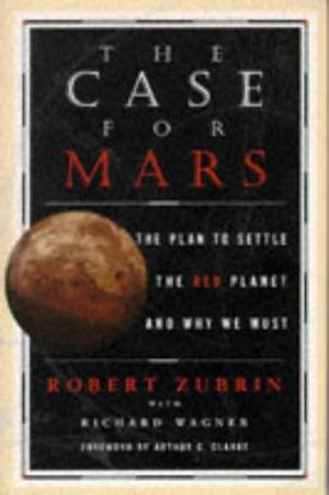 The Case For Mars: The Plan To Settle The Red Planet And Why We Must by Robert Zubrin, Arthur C. Clarke, Richard C. Wagner