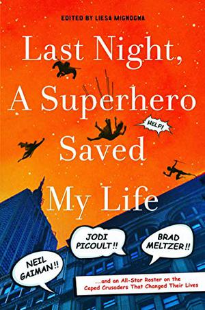 Last Night, a Superhero Saved My Life: Neil Gaiman!! Jodi Picoult!! Brad Meltzer!! . . . and an All-Star Roster on the Caped Crusaders That Changed Their Lives by Liesa Mignogna, Austin Grossman, Carrie Vaughn, Brendan Deneen, Neil Gaiman, Leigh Bardugo, Ron Currie Jr., Jodi Picoult, Kevin Seccia, Martin Kihn, Jim Di Bartolo, Charles Yu, Delilah S. Dawson, Alethea Kontis, Jenn Reese, Anthony Breznican, Christopher Golden, Jamie Ford, Karina Cooper, Scott Westerfeld, Brad Meltzer, Joe R. Lansdale