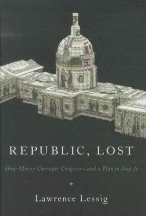 Republic, Lost: How Money Corrupts Congress--and a Plan to Stop It by Lawrence Lessig