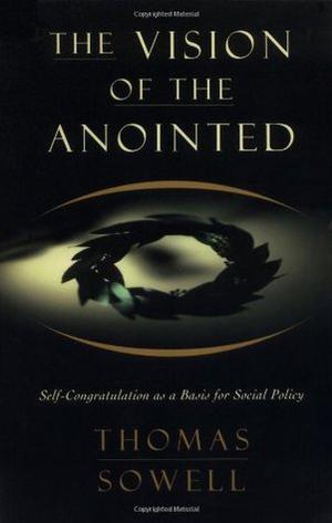 The Vision of the Anointed: Self-Congratulation as a Basis for Social Policy by Thomas Sowell