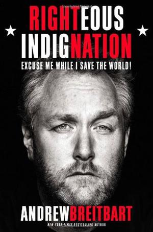 Righteous Indignation: Excuse Me While I Save the World! by Andrew Breitbart