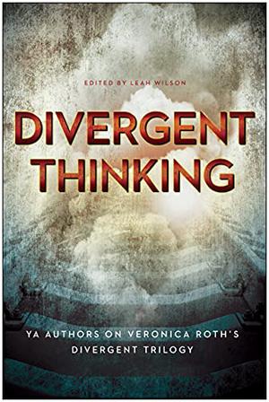 Divergent Thinking: YA Authors on Veronica Roth's Divergent Trilogy by Leah Wilson, V Arrow, Jennifer Lynn Barnes, Mary Borsellino, Rosemary Clement-Moore, Debra Driza