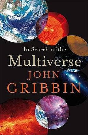 In Search of the Multiverse: Parallel Worlds, Hidden Dimensions, and the Ultimate Quest for the Frontiers of Reality by John Gribbin