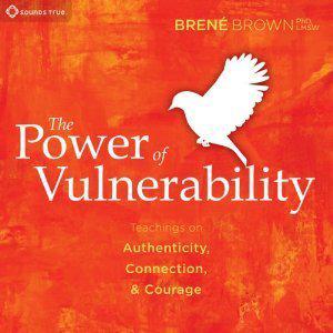 The Power of Vulnerability: Teachings of Authenticity, Connections and Courage by Brené Brown