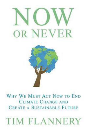 Now or Never: Why We Must ACT Now to End Climate Change and Create a Sustainable Future by Tim Flannery