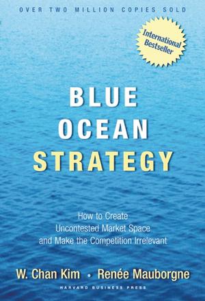 Blue Ocean Strategy: How to Create Uncontested Market Space and Make the Competition Irrelevant by W. Chan Kim, Renée Mauborgne