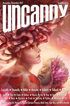 Uncanny Magazine Issue 19: November/December 2017 by Lynne M. Thomas, Michael Damian Thomas, Julia Rios, Sam J. Miller, Lara Elena Donnelly, Karin Tidbeck, Sarah Monette, Tina Connolly, Troy L. Wiggins, Tansy Rayner Roberts, Zen Cho, Rachel Swirsky, Dimas Ilaw, Tim Pratt, Mallory Yu, Mari Ness, Natalie Luhrs, Nin Harris, Sharon Hsu, Sara Cleto, Brittany Warman, Betsy Aoki, Cassandra Khaw, Valerie Valdes, Millie Ho, Dominik Parisien, Shana DuBois
