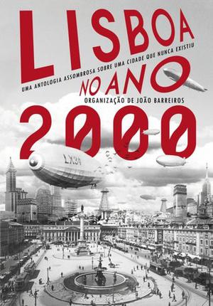 Lisboa no Ano 2000 – Uma Antologia Assombrosa Sobre uma Cidade que Nunca Existiu by João Barreiros, A.M.P. Rodriguez, Ana C. Nunes, Carlos Silva, Guilherme Trindade, João Ventura, Joel Puga, Jorge Palinhos, Michael Silva, Pedro S. Afonso, Pedro G.P. Martins, Pedro Vicente Pedroso, Ricardo Cruz Ortigão, Telmo Marçal, Ricardo Correia