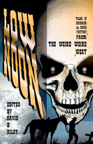 Low Noon: Tales of Horror & Dark Fantasy from the Weird Weird West by David B. Riley