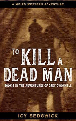 To Kill A Dead Man: A Weird Western Adventure  (The Adventures of Grey O'Donnell Book 2) by Icy Sedgwick