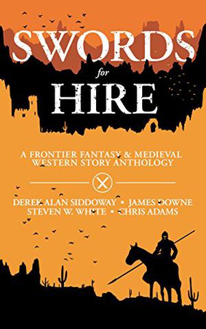 Swords for Hire: A Frontier Fantasy and Medieval Western Story Anthology by Derek Alan Siddoway, Steven W. White, James Downe, Christopher Æsc Adams