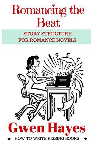 Romancing the Beat: Story Structure for Romance Novels  (How to Write Kissing Books, #1) by Gwen Hayes