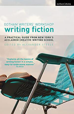 Writing Fiction: A Practical Guide from New York's Acclaimed Creative Writing School by Alexander Steele, Gotham Writers' Workshop