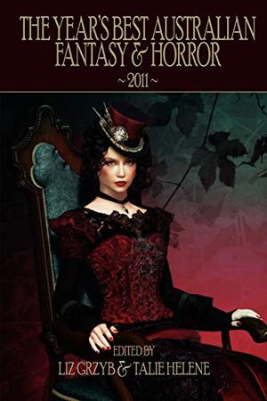 The Year's Best Australian Fantasy and Horror 2011 by Liz Grzyb, Talie Helene, Sara Douglass, Felicity Dowker, Terry Dowling, Jason Fischer, Paul Haines, Richard Harland, John Harwood, Pete Kempshall, Peter M. Ball, Jo Langdon, Maxine McArthur, Ian McHugh, Andrew J. McKiernan, Kirstyn McDermott, Margaret Mahy, Anne Mok, Jason Nahrung, Anthony Panegyres, Tansy Rayner Roberts, Lee Battersby, Angela Rega, Angela Slatter, Lucy Sussex, Kyla Lee Ward, Kaaron Warren, Deborah Biancotti, Jenny Blackford, Simon Brown, David Conyers, David Kernot, Stephen Dedman, Lisa L. Hannett, Christopher Green