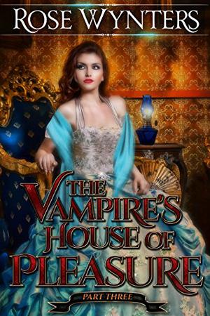 The Vampire's House of Pleasure Part 3 by Rose Wynters