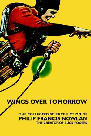 Wings Over Tomorrow: The Collected Science Fiction by Philip Francis Nowlan