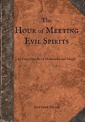 The Hour of Meeting Evil Spirits: An Encyclopedia of Mononoke and Magic by Matthew Meyer