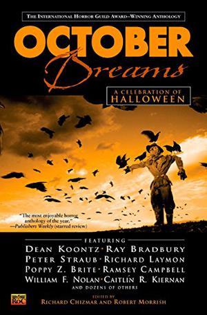October Dreams: A Celebration of Halloween by Richard Chizmar, Robert Morrish, Dean Koontz, Dominick Cancilla, Douglas E. Winter, F. Paul Wilson, Gahan Wilson, Gary A. Braunbeck, Jack Ketchum, John Shirley, Lewis Shiner, Michael Marshall Smith, Paula Guran, Peter Straub, Poppy Z. Brite, Ramsey Campbell, Ray Bradbury, Richard Laymon, Simon Clark, Stephen Mark Rainey, Thomas F. Monteleone, Thomas Ligotti, Tim Lebbon, William F. Nolan, Caitlín R. Kiernan, Charles L. Grant, David B. Silva