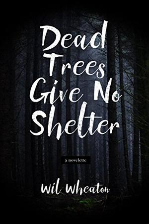 Dead Trees Give No Shelter: A Novelette by Wil Wheaton