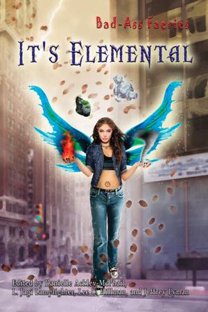 Bad-Ass Faeries: It's Elemental by Danielle Ackley-McPhail, L. Jagi Lamplighter, Kimberley Long-Ewing, Judi Fleming, James Chambers, Danny Birt, Peter Prellwitz, James Daniel Ross, D.L. Thurston, James Stratton, Bethany Herron, Patrick Thomas, N.R. Brown, Jody Lynn Nye, Keith R.A. DeCandido