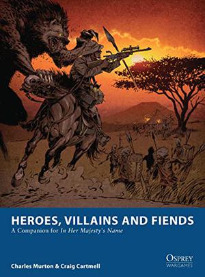 Heroes, Villains and Fiends: A Companion for In Her Majesty’s Name (Osprey Wargames #3A)