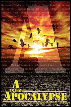 A is for Apocalypse by Rhonda Parrish, Brenda Stokes Barron, Marge Simon, Michael Fosburg, Milo James Fowler, Beth Cato, Simon Kewin, Suzanne van Rooyen, Alexandra Seidel, Sara Cleto, Kenneth Schneyer, Gary B. Phillips, Ennis Drake, C.S. MacCath, Michael Kellar, Cindy James, Brittany Warman, K.L. Young, Pete Aldin, Cory Cone, Samantha Kymmell-Harvey, Lilah Wild, Alexis A. Hunter, Steve Bornstein, Damien Angelica Walters, B.D. Wilson, K.V. Taylor, Jonathan C. Parrish