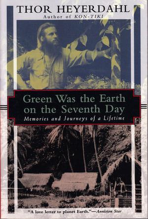 Green Was the Earth on the Seventh Day: Memories and Journeys of a Lifetime by Thor Heyerdahl