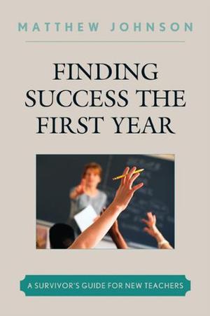 Finding Success the First Year: A Survivor's Guide for New Teachers by Matthew Johnson