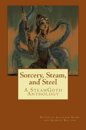 Sorcery, Steam, and Steel: A Steamgoth Anthology by Jonathan David Baird, Bruce Edward Blackistone, Jennifer Rahn