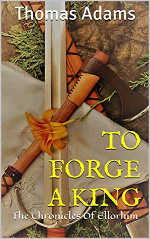 TO FORGE A KING: The Chronicles Of Ellorhim by Thomas Adams