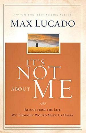 It's Not About Me: Rescue From the Life We Thought Would Make Us Happy by Max Lucado