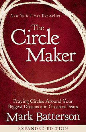 The Circle Maker: Praying Circles Around Your Biggest Dreams and Greatest Fears by Mark Batterson