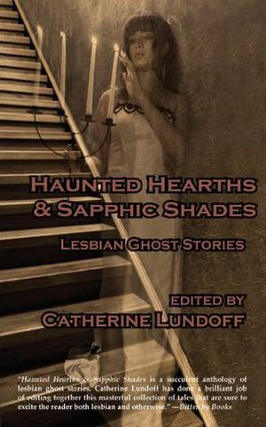 Haunted Hearths & Sapphic Shades: Lesbian Ghost Stories by Catherine Lundoff, Melissa Scott, Dayle A. Dermatis, Suzan Tessier, Kathleen Bradean, Brenta Blevins, M.E. Cooper, Jean Roberta, Kaite Welsh, L.C. Jordan, Selina Rosen, Ka Vang, Lyn McConchie, Lynne Jamneck, M. Christian, Elise Matthesen, Sacchi Green, Marilyn Jaye Lewis
