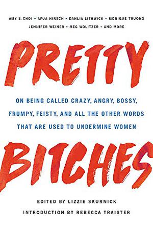 Pretty Bitches: On Being Called Crazy, Angry, Bossy, Frumpy, Feisty, and All the Other Words That Are Used to Undermine Women by Lizzie Skurnick, Adaora Udoji, Afua Hirsch, Amy S. Choi, Bich Minh Nguyen, Carina Chocano, Dagmara Dominczyk, Dahlia Lithwick, Elizabeth Spiers, Emily Hopkins, Glynnis MacNicol, Irina Reyn, Jennifer Weiner, Jillian Medoff, Julianna Baggott, Katha Pollitt, Kate Harding, Laura Lippman, Lihle Z. Mtshali, Mary Pols, Meg Wolitzer, Monique Truong, Racquel D’Apice, Stephanie Burt, Tanzila Ahmed, Tova Mirvis, Winter Miller
